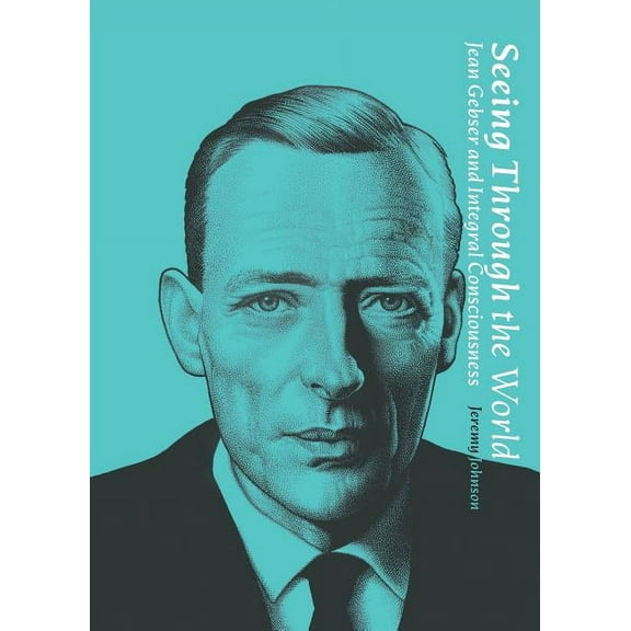 Nuralogicals Seeing Through the World: Jean Gebser and Integral Consciousness, Book 1, (Paperback)