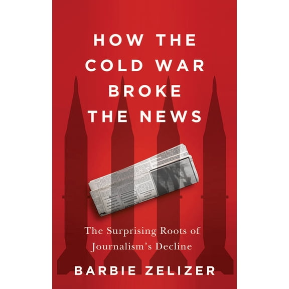 How the Cold War Broke the News: The Surprising Roots of Journalism's Decline, (Hardcover)