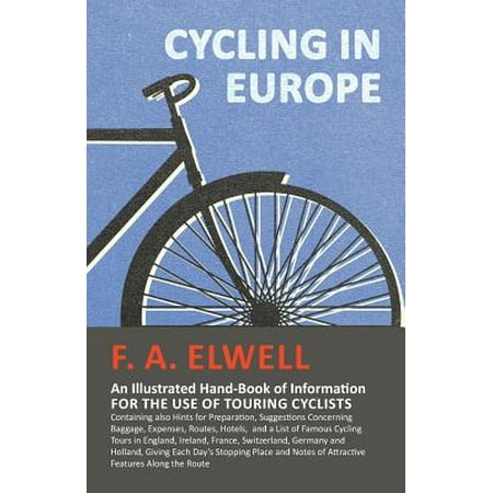 Cycling in Europe - An Illustrated Hand-Book of Information for the Use of Touring Cyclists - Containing Also Hints for Preparation, Suggestions Concerning Baggage, Expenses, Routes, Hotels, and a List of Famous Cycling Tours in England, Ireland, France,