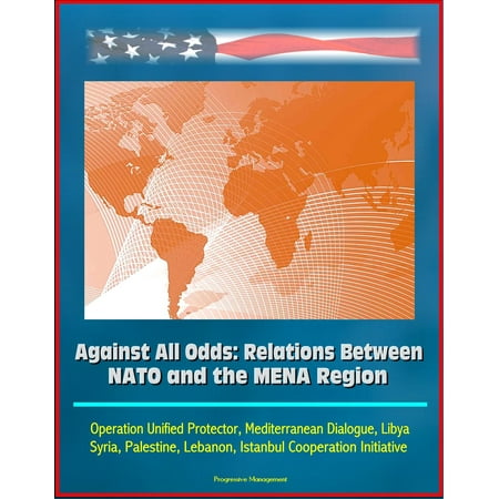 Against All Odds: Relations Between NATO and the MENA Region - Operation Unified Protector, Mediterranean Dialogue, Libya, Syria, Palestine, Lebanon, Istanbul Cooperation Initiative - (All The Best Dialogues)