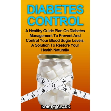 Diabetes Control: A Healthy Guide Plan On Diabetes Management To Prevent And Control Your Blood Sugar Levels, A Solution To Restore Your Health Naturally. - (Best Way To Control Sugar Levels)