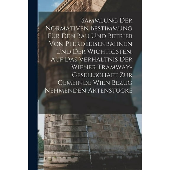 Sammlung Der Normativen Bestimmung FÃ¼r Den Bau Und Betrieb Von Pferdeeisenbahnen Und Der Wichtigsten, Auf Das VerhÃ¤ltnis, (Paperback)
