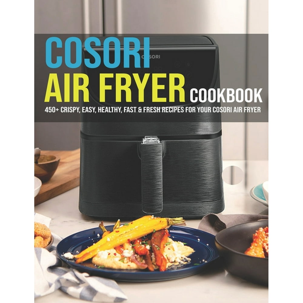 Cosori Air Fryer Cookbook: 450+ Crispy, Easy, Healthy, Fast & Fresh