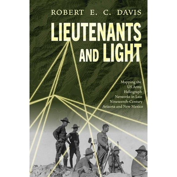 Lieutenants and Light: Mapping the US Army Heliograph Networks in Late Nineteenth-Century Arizona and New Mexico, (Paperback)