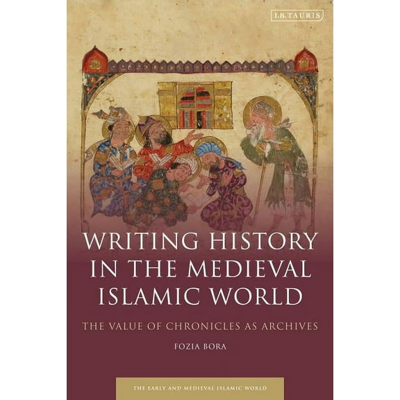 Early and Medieval Islamic World Writing History in the Medieval Islamic World: The Value of Chronicles as Archives, (Hardcover)