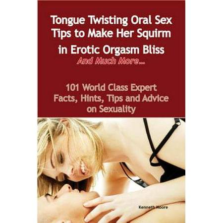 Tongue Twisting Oral Sex Tips to Make Her Squirm in Erotic Orgasm Bliss And Much More... - 101 World Class Expert Facts, Hints, Tips and Advice on Sexuality - (Tips For The Best Orgasm)
