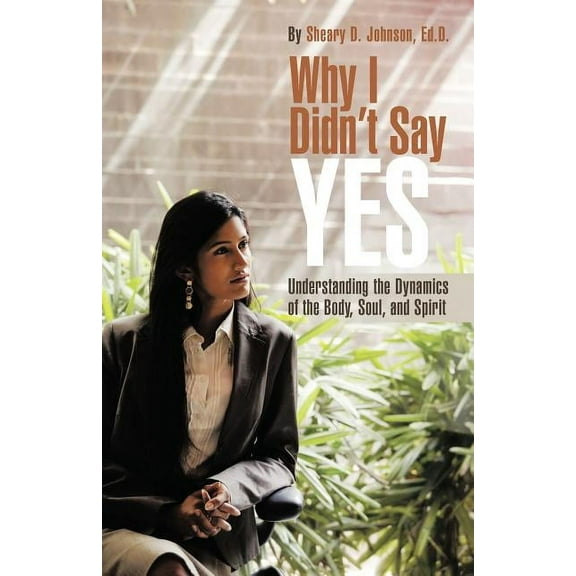 Why I Didn't Say Yes: Understanding the Dynamics of the Body, Soul, and Spirit, (Paperback)