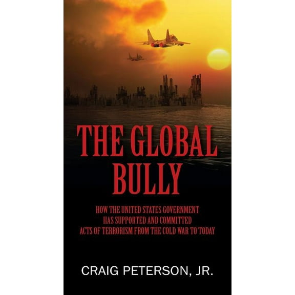 The Global Bully: How the United States Government Has Supported and Committed Acts of Terrorism from the Cold War to To, (Paperback)