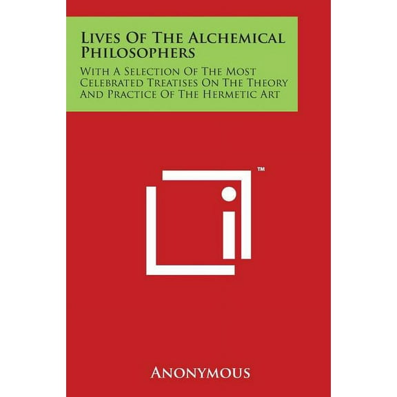 Lives Of The Alchemical Philosophers: With A Selection Of The Most Celebrated Treatises On The Theory And Practice Of Th, (Paperback)