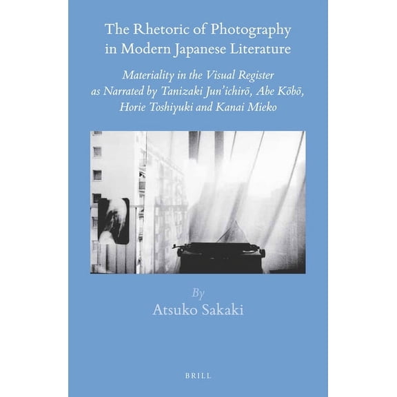 Brill's Japanese Studies Library The Rhetoric of Photography in Modern Japanese Literature: Materiality in the Visual Register as Narrated by Tanizaki Ju, Book 54, (Hardcover)