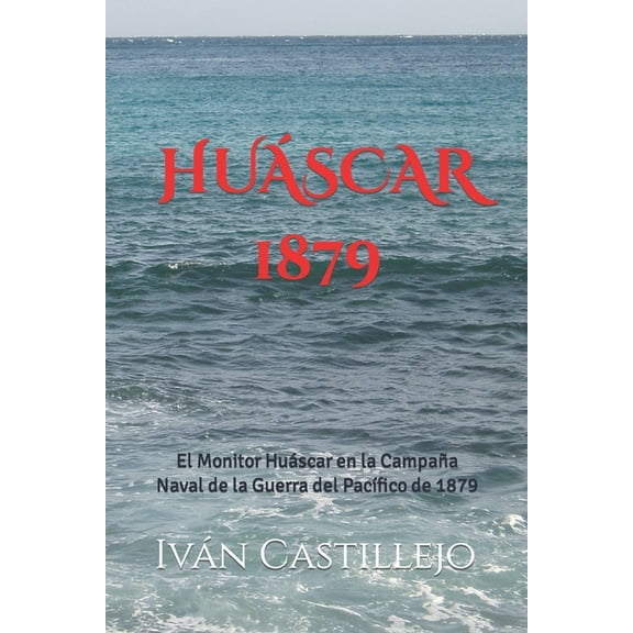 Huáscar 1879: El Monitor Huáscar en la Campaña Naval de la Guerra del Pacífico de 1879 (Paperback) by Iván Castillejo