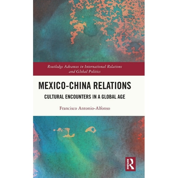 Routledge Advances in International Rela Mexico-China Relations: Cultural Encounters in a Global Age, (Hardcover)