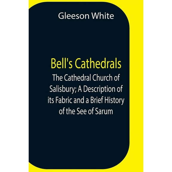 Bell'S Cathedrals; The Cathedral Church Of Salisbury; A Description Of Its Fabric And A Brief History Of The See Of Saru, (Paperback)