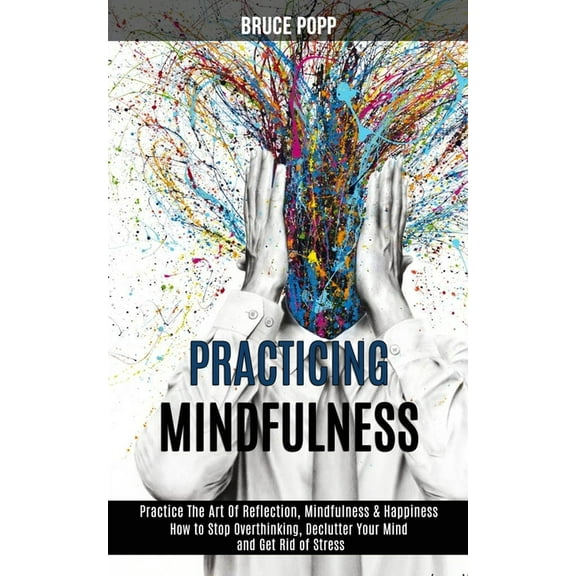 Practicing Mindfulness: How to Stop Overthinking, Declutter Your Mind and Get Rid of Stress (Practice the Art of Reflect, (Paperback)