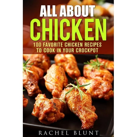 All About Chicken: 100 Favorite Chicken Recipes to Cook in Your Crockpot - (The Best Way To Cook Chicken)
