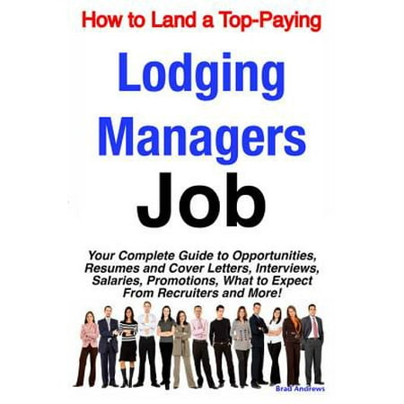 How to Land a Top-Paying Lodging Managers Job: Your Complete Guide to Opportunities, Resumes and Cover Letters, Interviews, Salaries, Promotions, What to Expect From Recruiters and More! -