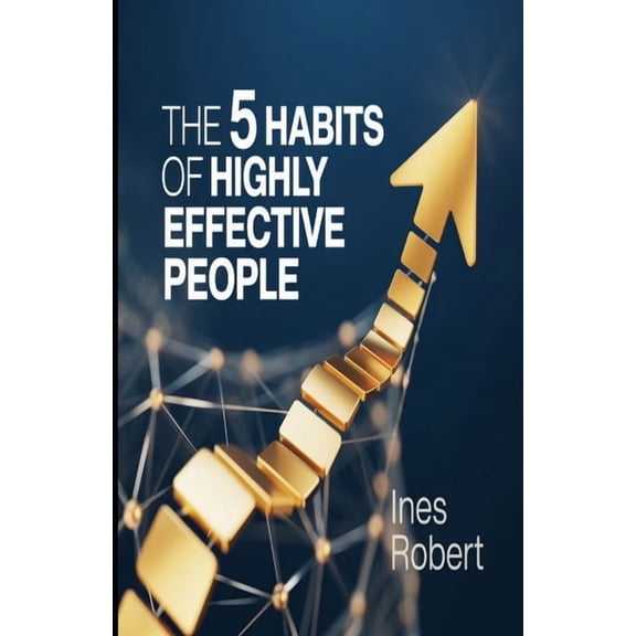 The 5 Habits of Highly: Effective People: Unlocking Success with These Powerful Steps, (Paperback)