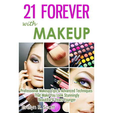 21 Forever with Makeup: Professional Makeup Tips & Advanced Techniques That Make You Look Stunningly Beautiful & Years Younger -