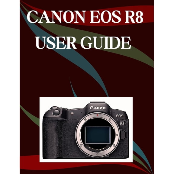 Canon EOS R8 User Guide: A Step-by-Step Manual for Beginners and Seniors Covering Essential Camera Features, Creative Te, (Paperback)