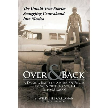 Over and Back : A Daring Band of American Pilots Flying North to South Into Mexico!: The Untold True Stories Smuggling Contraband Into