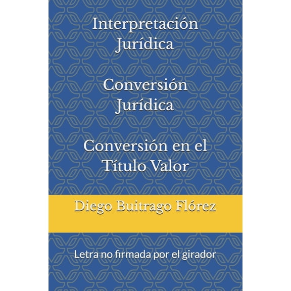 InterpretaciÃ³n JurÃ­dica ConversiÃ³n JurÃ­dica ConversiÃ³n en el TÃ­tulo Valor: Letra no firmada por el girador, (Paperback)