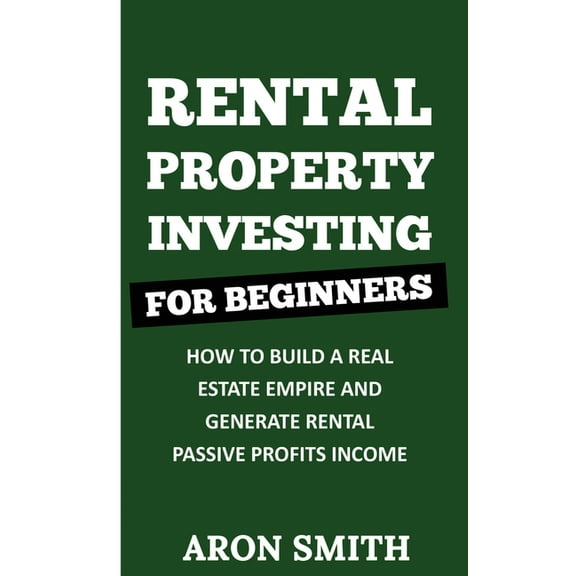 Rental Property Investing for Beginners: How To Build A Real Estate Empire And Generate Rental Passive Profits Income