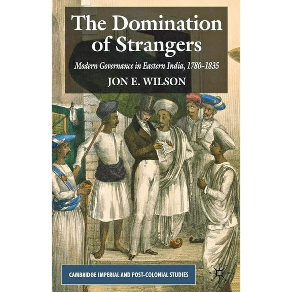 Cambridge Imperial and Post-Colonial Stu The Domination of Strangers: Modern Governance in Eastern India, 1780-1835, (Paperback)