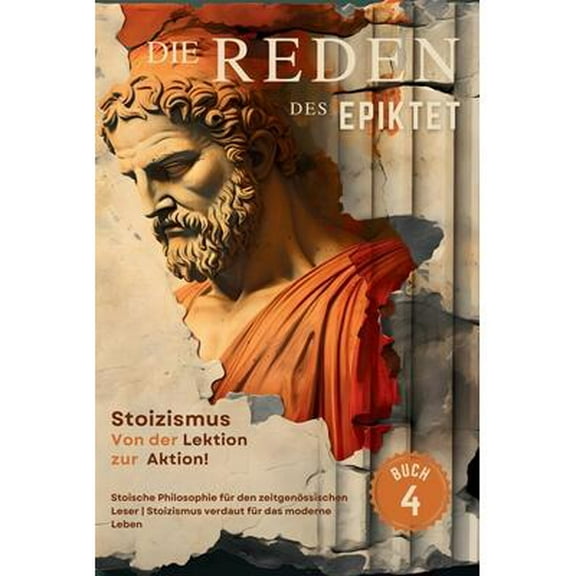 Epiktetus' Stoische Reden - Von der Lehre Zur Tat! die Stoische Philosophie In die Gegenwart Bringe : Die Reden des Epiktet (Buch 4) - Stoizismus Von der Lektion zur Aktion! (Paperback)