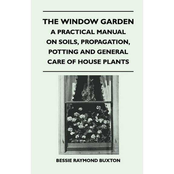 The Window Garden - A Practical Manual On Soils, Propagation, Potting And General Care Of House Plants (Paperback)