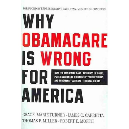 Why Obamacare Is Wrong for America: How the New Health Care Law Drives Up Costs, Puts Government in Charge of Your Decisions, and Threatens Your Constitutional Rights