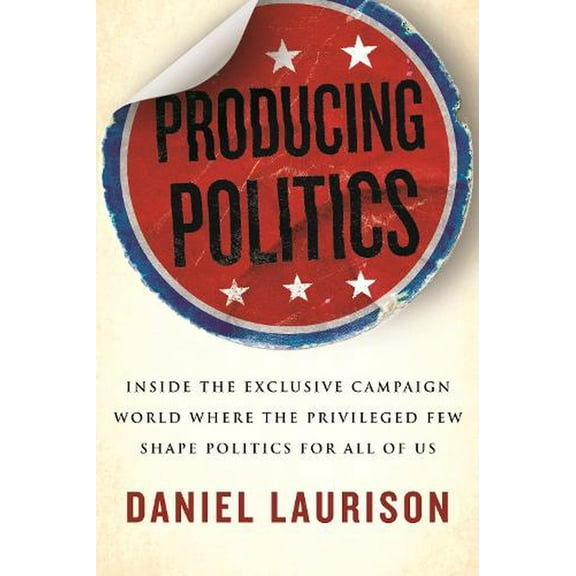 Producing Politics : Inside the Exclusive Campaign World Where the Privileged Few Shape Politics for All of Us (Hardcover)