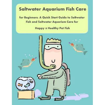 Saltwater Aquarium Fish Care for Beginners: A Quick Start Guide to Saltwater Fish and Saltwater Aquarium Care for Happy & Healthy Pet Fish - (Best Saltwater Fish For Beginners)