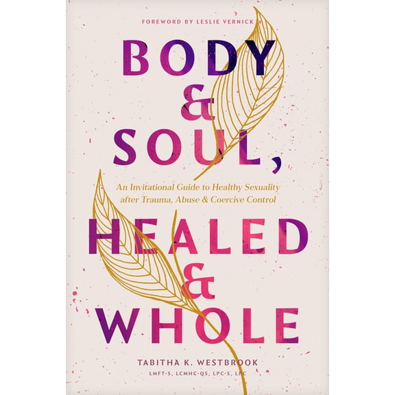 Body & Soul, Healed & Whole: An Invitational Guide to Healthy Sexuality After Trauma, Abuse, and Coercive Control, (Paperback)