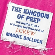 Kingdom of Prep : The Inside Story of the Rise and Near Fall of J.Crew