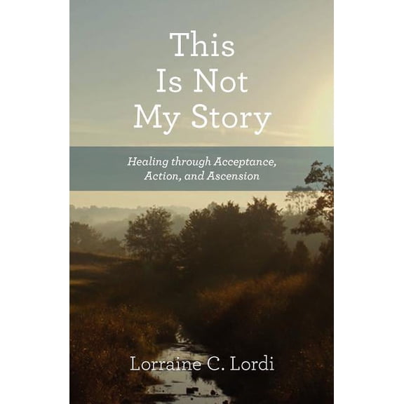 This Is Not My Story: Healing through Acceptance, Action, and Ascension (Paperback) by Lorraine C Lordi