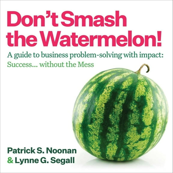 Don't Smash the Watermelon!: A Guide to Business Problem-Solving with Impact: Success... Without the Mess, (Paperback)