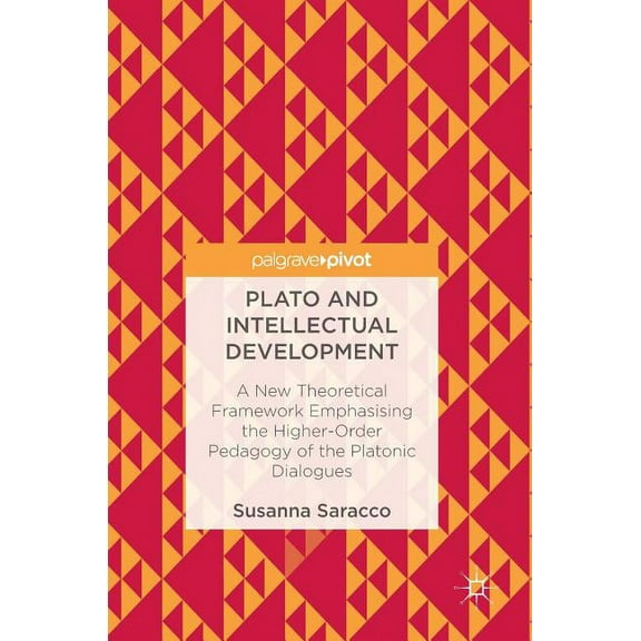 Plato and Intellectual Development: A New Theoretical Framework Emphasising the Higher-Order Pedagogy of the Platonic Di, (Hardcover)