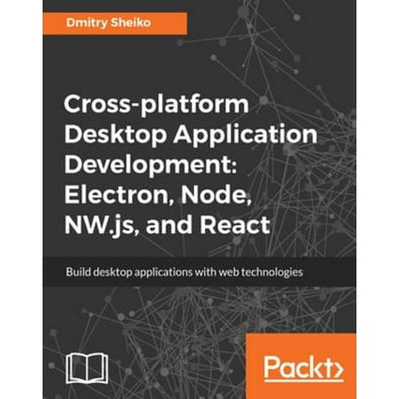 Cross-platform Desktop Application Development: Electron, Node, NW.js, and React -