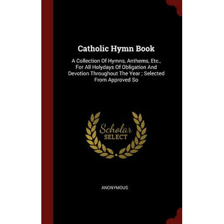 Catholic Hymn Book : A Collection of Hymns, Anthems, Etc., for All Holydays of Obligation and Devotion Throughout the Year; Selected from Approved