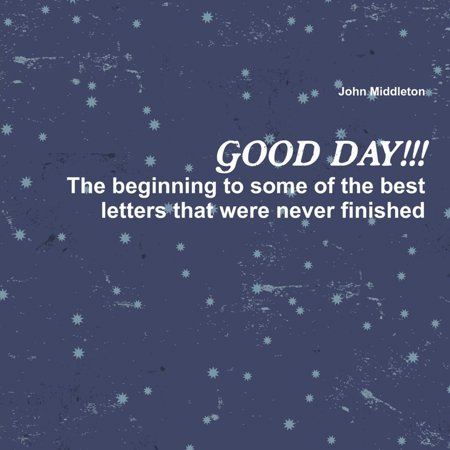 Good Day!!!: The Beginning to Some of the Best Letters That Were Never Finished -