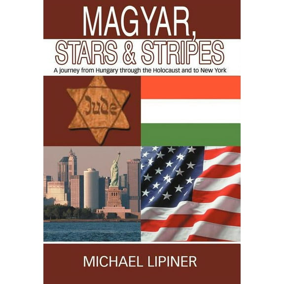 Magyar, Stars & Stripes: A journey from Hungary through the Holocaust and to New York (Hardcover) by Michael Lipiner