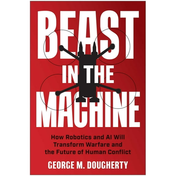 Beast in the Machine: How Robotics and AI Will Transform Warfare and the Future of Human Conflict, (Hardcover)