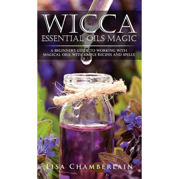 Wicca Essential Oils Magic: A Beginner's Guide to Working with Magical Oils, with Simple Recipes and Spells, (Hardcover)