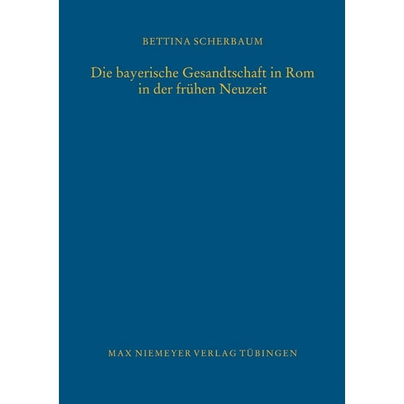 Bibliothek Des Deutschen Historischen In Die bayerische Gesandtschaft in Rom in der frÃ¼hen Neuzeit, Book 116, (Hardcover)