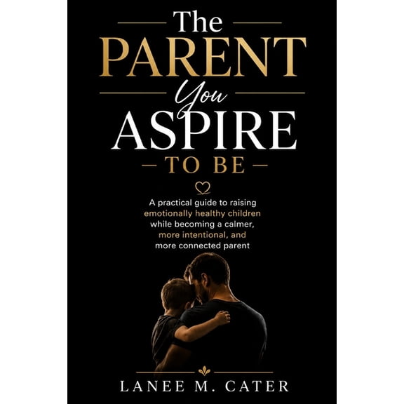 The Parent You Aspire to Be: A practical guide to raising emotionally healthy children while becoming a calmer, more int, (Paperback)