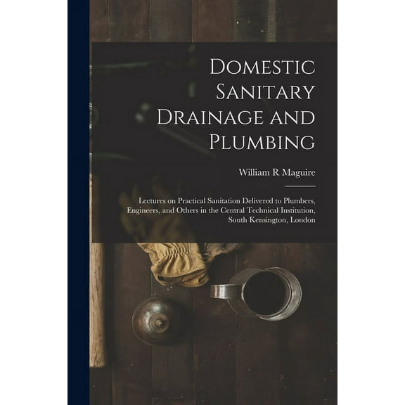 Domestic Sanitary Drainage and Plumbing: Lectures on Practical Sanitation Delivered to Plumbers, Engineers, and Others in the Central Technical Institution, South Kensington, London (Paperback)