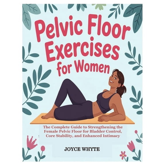 Pelvic Floor Exercises for Women: The Complete Guide to Strengthening the Female Pelvic Floor for Bladder Control, Core , (Paperback)
