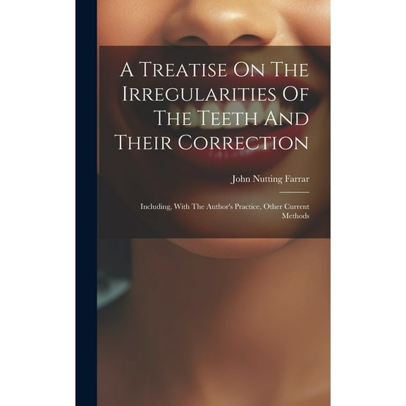 A Treatise On The Irregularities Of The Teeth And Their Correction: Including, With The Author's Practice, Other Current, (Hardcover)