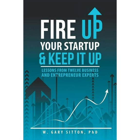 Fire Up Your Startup and Keep It Up: Lessons from Twelve Business and Entrepreneur Experts, (Paperback)
