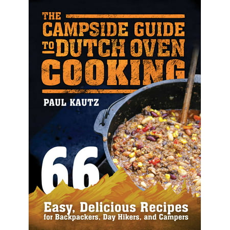 The Campside Guide to Dutch Oven Cooking : 66 Easy, Delicious Recipes for Backpackers, Day Hikers, and